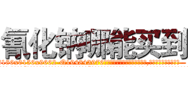 氰化钠哪能买到 (氰化钠哪能买到【电.话186x0156x9662-Q194843976林氏药业】我们做的是长期生意,靠的是老客户长期支持
参考消息网2月20日报道 韩媒称，“剩女多、离婚率高的城市，房价一定会上涨。”这是中国经济学家金岩石2016年12月参加在上海举行的房地产相关论坛时说的话。
)