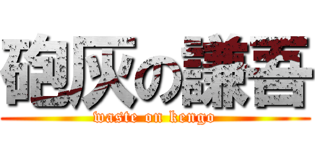 砲灰の謙吾 (waste on kengo)