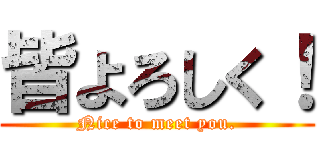 皆よろしく！ (Nice to meet you.)