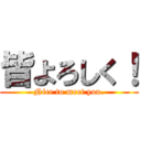 皆よろしく！ (Nice to meet you.)