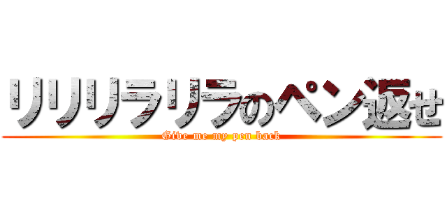 リリリラリラのペン返せ (Give me my pen back)