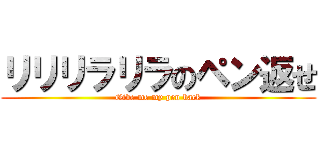 リリリラリラのペン返せ (Give me my pen back)