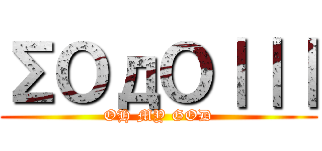 ΣＯдＯ｜｜｜ (OH MY GOD)