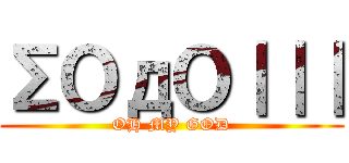 ΣＯдＯ｜｜｜ (OH MY GOD)