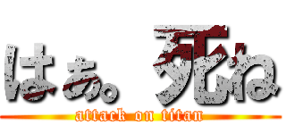 はぁ。死ね (attack on titan)