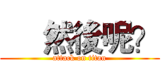      然後呢？ (attack on titan)