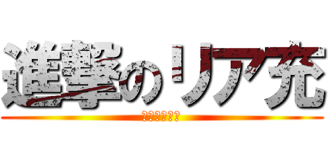 進撃のリア充 (リアルに充実)