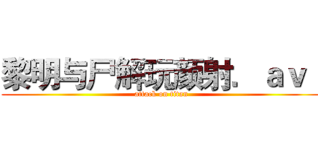 黎明与尸解玩颜射．ａｖｉ (attack on titan)