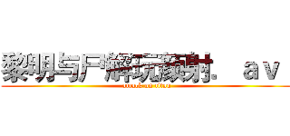 黎明与尸解玩颜射．ａｖｉ (attack on titan)