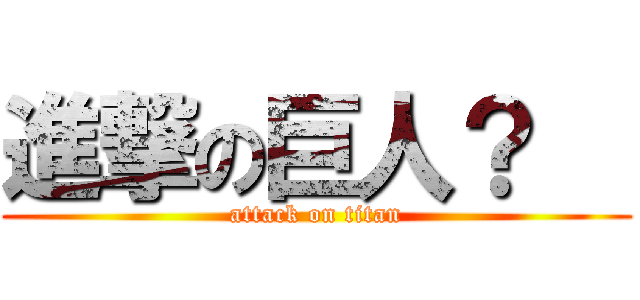進撃の巨人？   (attack on titan)