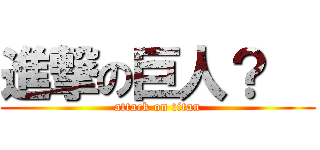 進撃の巨人？   (attack on titan)