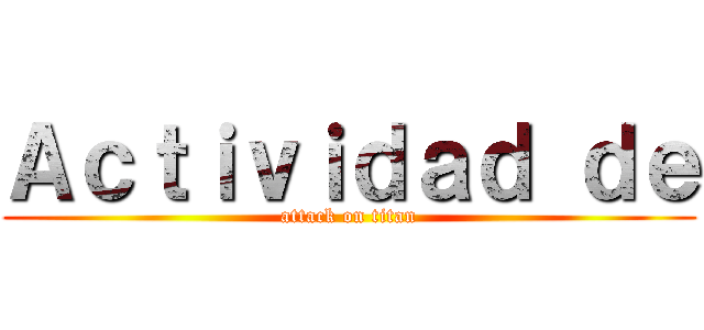 Ａｃｔｉｖｉｄａｄ ｄｅ (attack on titan)