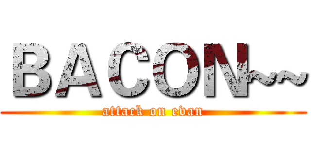 ＢＡＣＯＮ~~ (attack on evan)
