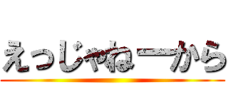えっじゃねーから ()