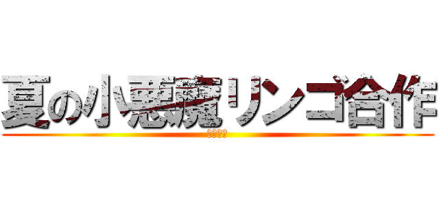 夏の小悪魔リンゴ合作 (雛音主催)