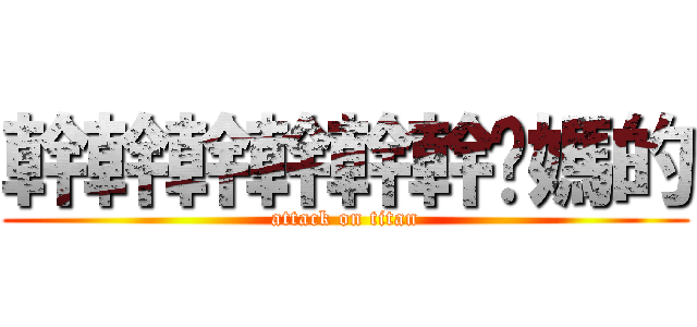 幹幹幹幹幹幹你媽的 (attack on titan)