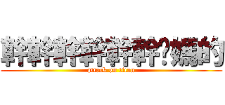 幹幹幹幹幹幹你媽的 (attack on titan)