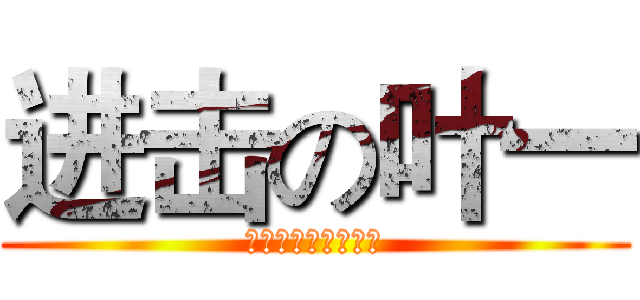 进击の叶一 (叶一叶一，天下第一)