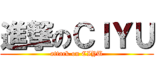 進撃のＣＩＹＵ (attack on CIYU)