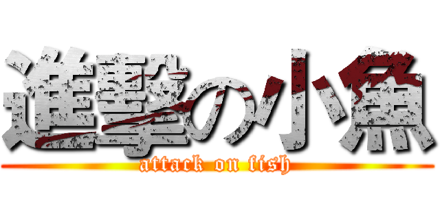 進擊の小魚 (attack on fish)