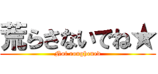 荒らさないでね★ (Not roughened)