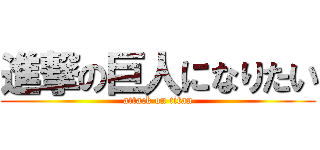 進撃の巨人になりたい (attack on titan)