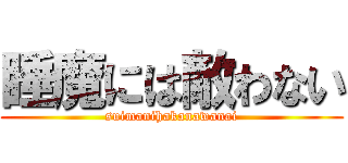 睡魔には敵わない (suimanihakanawanai)