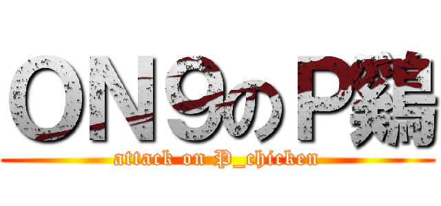 ＯＮ９のＰ鷄 (attack on P_chicken)