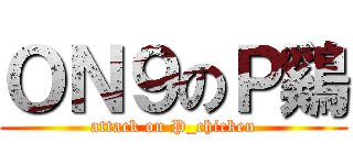 ＯＮ９のＰ鷄 (attack on P_chicken)