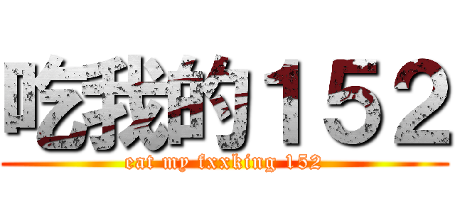 吃我的１５２ (eat my fxxking 152)