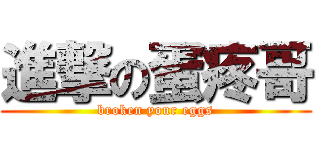 進撃の蛋疼哥 (broken your eggs)