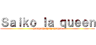 Ｓａｉｋｏ ｌａ ｑｕｅｅｎ (YAAYAYAYAYAYAYA)