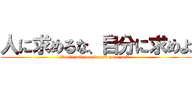 人に求めるな、自分に求めよ (Don't ask people,ask your self )