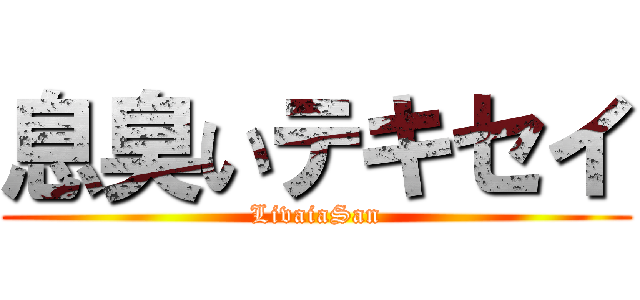 息臭いテキセイ (LivaiaSan)