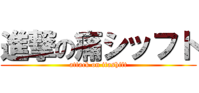 進撃の痛シッフト (attack on itashift)