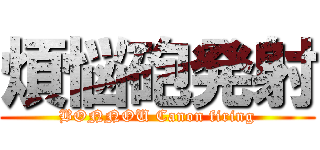 煩悩砲発射 (BONNOU Canon firing)