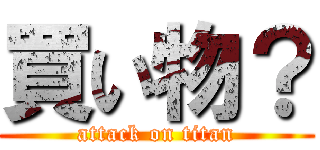 買い物？ (attack on titan)