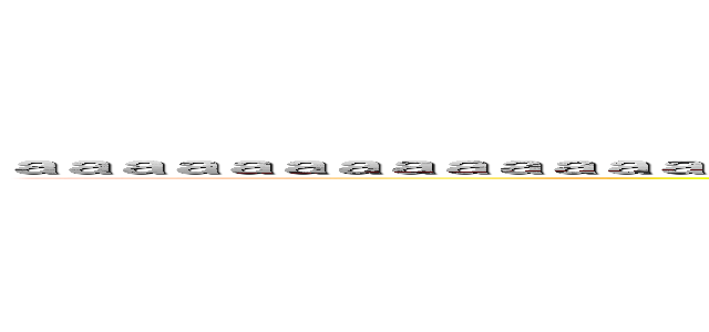 ａａａａａａａａａａａａａａａａａａａａａａａａａａａａａａａａａａａａａａａａａａａａａａａａａ (aaaaaaaaaaaaaaaaaaaaaaaaaaaaaaaaaaaaaaaaaaaaaaaaaaaaaaaaaaaaaaaaaaaaaaaaaaaaaaaaaa)