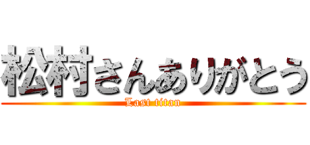 松村さんありがとう (Last titan)