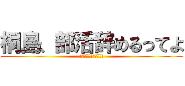 桐島、部活辞めるってよ (なっ、なんだってー！？)