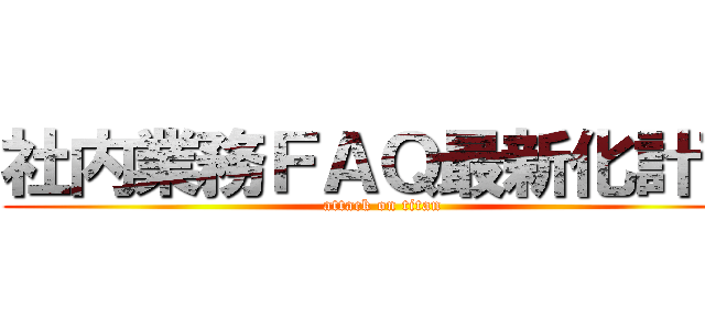 社内業務ＦＡＱ最新化計画 (attack on titan)
