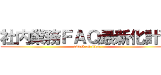 社内業務ＦＡＱ最新化計画 (attack on titan)