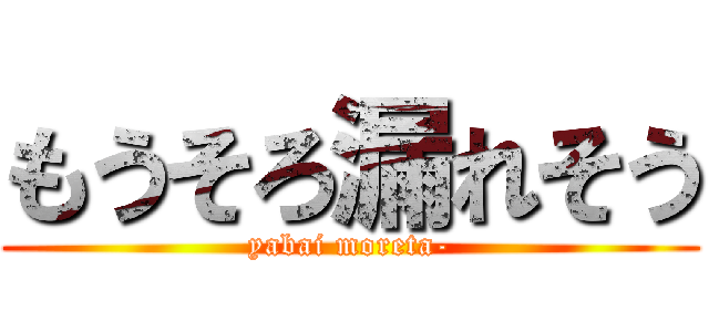 もうそろ漏れそう (yabai moreta-)