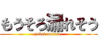 もうそろ漏れそう (yabai moreta-)