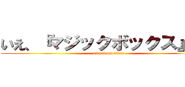 いえ、『マジックボックス』です (attack on titan)