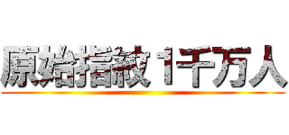 原始指紋１千万人 ()