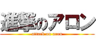 進撃のアロン (attack on aron)