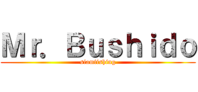 Ｍｒ．Ｂｕｓｈｉｄｏ (siamfishing)