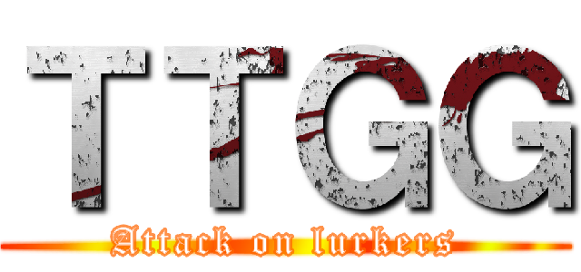 ＴＴＧＧ (Attack on lurkers)