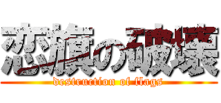 恋旗の破壊 (destruction of flags)